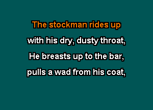The stockman rides up

with his dry, dusty throat,

He breasts up to the bar,

pulls a wad from his coat,