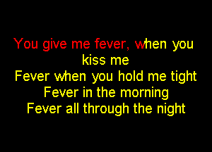 You give me fever, when you
kiss me
Fever when you hold me tight
Fever in the morning
Fever all through the night