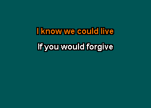 lknow we could live

If you would forgive