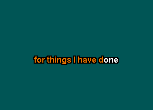 for things I have done