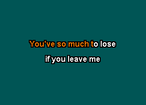 You've so much to lose

ifyou leave me