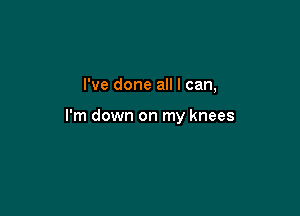 I've done all I can,

I'm down on my knees