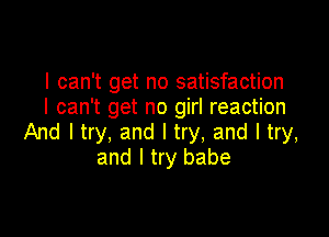 I can't get no satisfaction
I can't get no girl reaction

And I try, and I try, and I try,
and I try babe