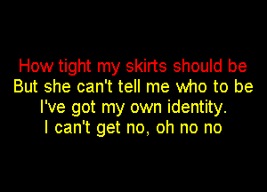 How tight my skirts should be
But she can't tell me who to be

I've got my own identity.
I can't get no, oh no no
