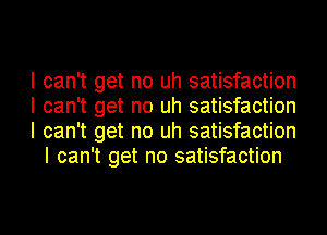 I can't get no uh satisfaction

I can't get no uh satisfaction

I can't get no uh satisfaction
I can't get no satisfaction