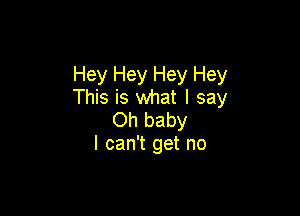 Hey Hey Hey Hey
This is what I say

Oh baby
I can't get no