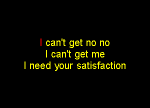 I can't get no no

I can't get me
I need your satisfaction