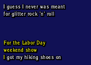 Iguess I never was meant
for glitteI Iock 'n' roll

For the Labor Day
weekend show
I got my hiking shoes on