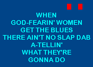 WHEN
GOD-FEARIN'WOMEN
GET THE BLUES
THERE AIN'T N0 SLAP DAB
A-TELLIN'

WHAT THEY'RE
GONNA D0