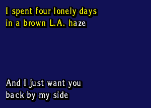 Ispent four lonely days
in a brown LA. haze

And Ijust want you
back by my side