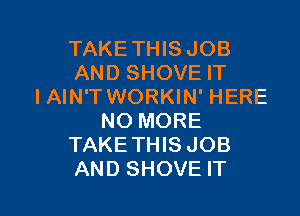 TAKETHIS JOB
AND SHOVE IT
IAIN'T WORKIN' HERE
NO MORE
TAKETHIS JOB

AND SHOVE IT I