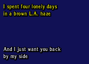 Ispent four lonely days
in a brown LA. haze

And Ijust want you back
by my side