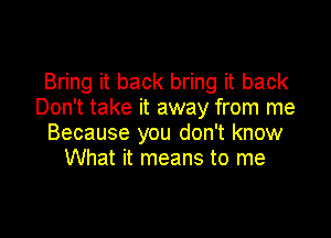 Bring it back bring it back
Don't take it away from me

Because you don't know
What it means to me