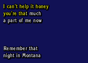 Ican't help it honey
you're that much
a part of me now

Remember that
night in Montana