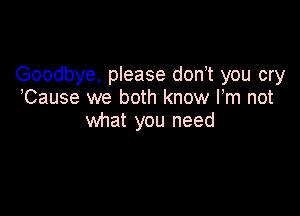 Goodbye, please don t you cry
Cause we both know I,m not

what you need