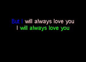 But I will always love you
I will always love you