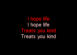 I hope life
I hope life

Treats you kind
Treats you kind