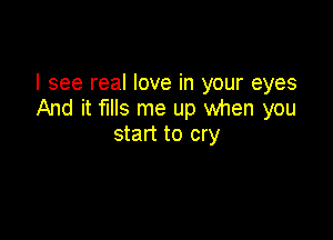 I see real love in your eyes
And it fills me up when you

start to cry