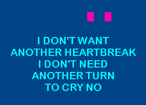 I DON'T WANT
ANOTHER HEARTBREAK
I DON'T NEED
ANOTHER TURN
T0 CRY N0