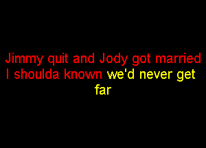 Jimmy quit and Jody got married

I shoulda known we'd never get
far