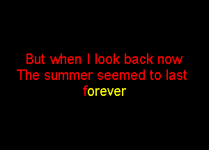 But when I look back now

The summer seemed to last
forever