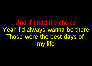 And ifl had the choice
Yeah I'd always wanna be there

Those were the best days of
my life