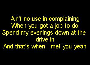 Ain't no use in complaining
When you got a job to do
Spend my evenings down at the
drive in
And that's when I met you yeah