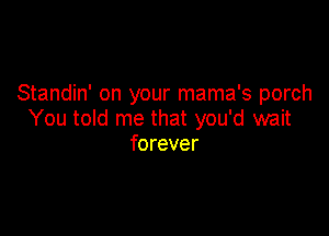 Standin' on your mama's porch

You told me that you'd wait
forever