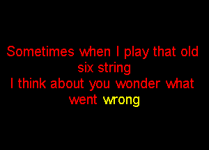 Sometimes when I play that old
six string

I think about you wonder what
went wrong