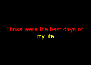 Those were the best days of

my life
