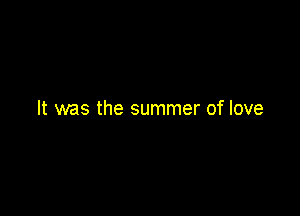 It was the summer of love