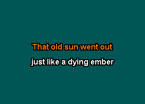 That old sun went out

just like a dying ember