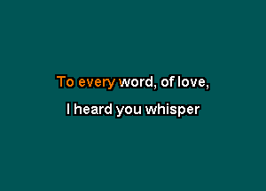 To every word, of love,

I heard you whisper
