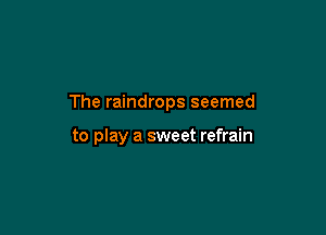 The raindrops seemed

to play a sweet refrain