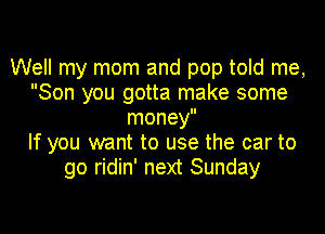Well my mom and pop told me,
Son you gotta make some
money

If you want to use the car to
go ridin' next Sunday