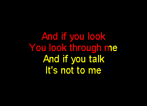 And if you look
You look through me

And if you talk
It's not to me