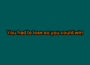 You had to lose so you could win