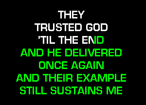 THEY
TRUSTED GOD
'TIL THE END
AND HE DELIVERED
ONCE AGAIN
AND THEIR EXAMPLE
STILL SUSTAINS ME
