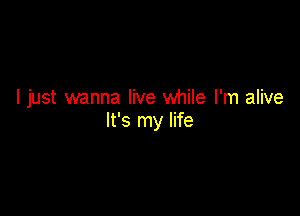 I just wanna live while I'm alive

It's my life