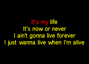 It's my life
It's now or never

I ain't gonna live forever
I just wanna live when I'm alive