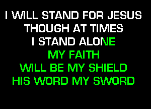 I WILL STAND FOR JESUS
THOUGH AT TIMES
I STAND ALONE
MY FAITH
WILL BE MY SHIELD
HIS WORD MY SWORD
