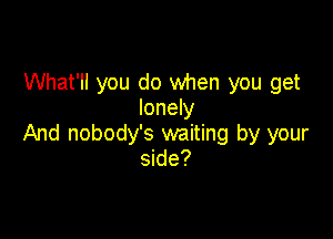 What'll you do when you get
lonely

And nobody's waiting by your
side?