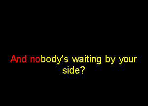And nobody's waiting by your
side?