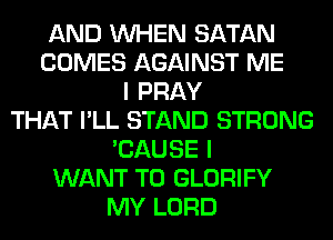 AND WHEN SATAN
COMES AGAINST ME
I PRAY
THAT I'LL STAND STRONG
'CAUSE I
WANT TO GLORIFY
MY LORD