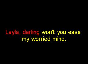 Layla, darling won't you ease
my worried mind.