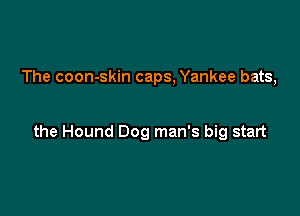 The coon-skin caps, Yankee bats,

the Hound Dog man's big start