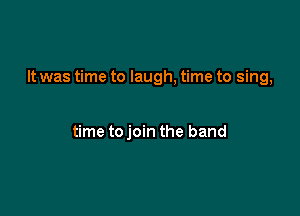 It was time to laugh, time to sing,

time to join the band