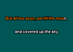 But all too soon, we hit the moon,

and covered up the sky