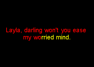 Layla, darling won't you ease

my worried mind.