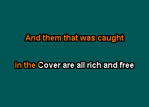 And them that was caught

in the Cover are all rich and free
